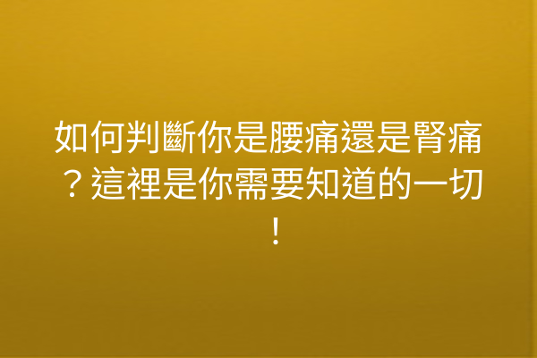 如何判斷你是腰痛還是腎痛？這裡是你需要知道的一切！