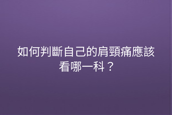 如何判斷自己的肩頸痛應該看哪一科？