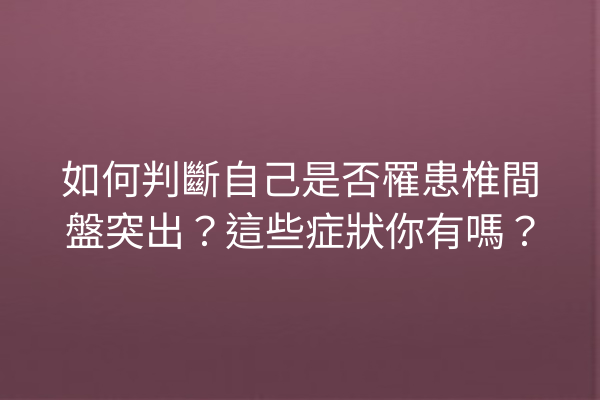 如何判斷自己是否罹患椎間盤突出？這些症狀你有嗎？