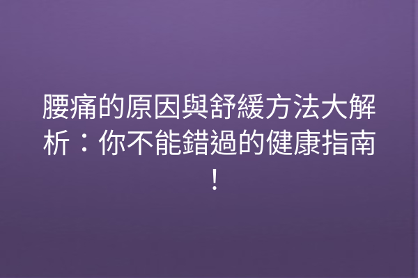 腰痛的原因與舒緩方法大解析：你不能錯過的健康指南！