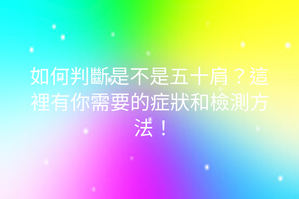 如何判斷是不是五十肩?這裡有你需要的症狀和檢測方法! 如何判斷是不是五十肩?這裡有你需要的症狀和檢測方法!