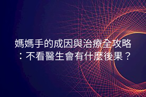 媽媽手的成因與治療全攻略：不看醫生會有什麼後果？