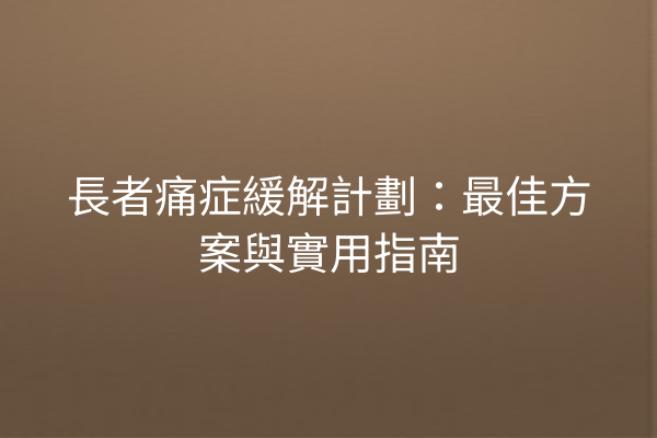 長者痛症緩解計劃：最佳方案與實用指南