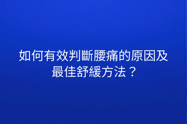 如何有效判斷腰痛的原因及最佳舒緩方法？