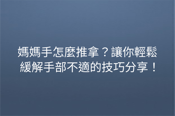 媽媽手怎麼推拿？讓你輕鬆緩解手部不適的技巧分享！