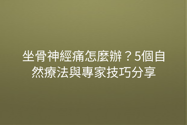 坐骨神經痛怎麼辦？5個自然療法與專家技巧分享