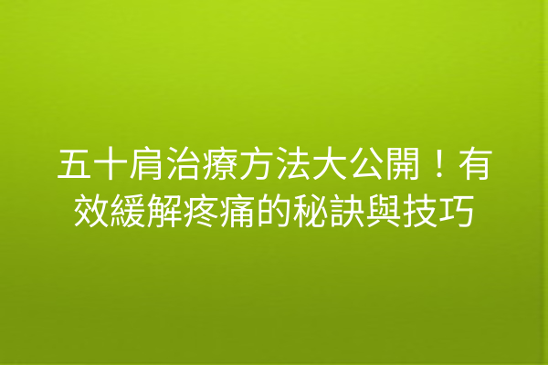 五十肩治療方法大公開！有效緩解疼痛的秘訣與技巧