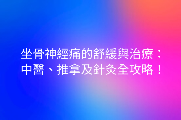 坐骨神經痛的舒緩與治療：中醫、推拿及針灸全攻略！