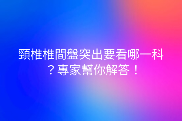 頸椎椎間盤突出要看哪一科？專家幫你解答！