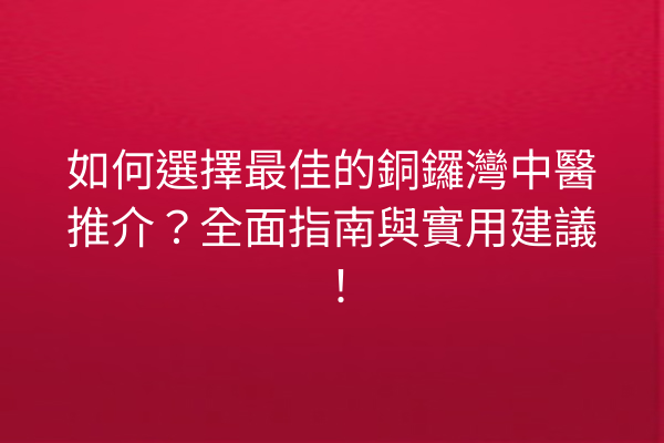 如何選擇最佳的銅鑼灣中醫推介？全面指南與實用建議！