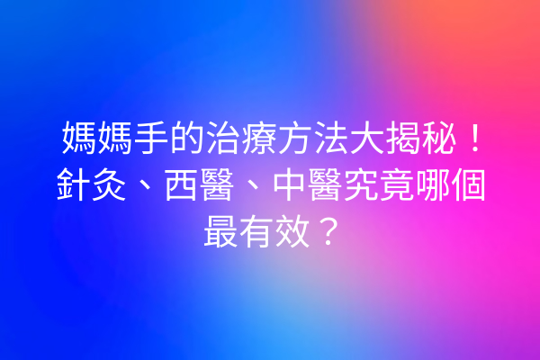 媽媽手的治療方法大揭秘！針灸、西醫、中醫究竟哪個最有效？