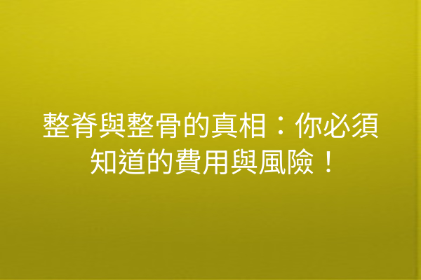 整脊與整骨的真相:你必須知道的費用與風險! 整脊與整骨的真相:你必須知道的費用與風險!