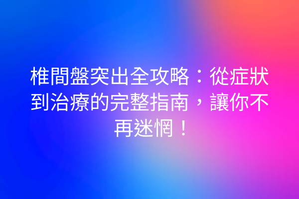 椎間盤突出全攻略：從症狀到治療的完整指南，讓你不再迷惘！