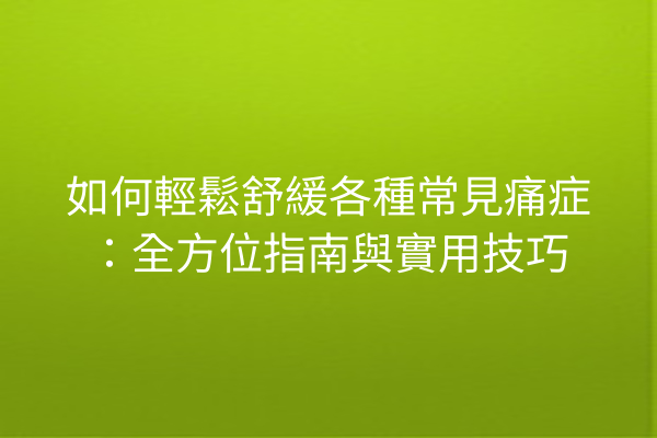 如何輕鬆舒緩各種常見痛症：全方位指南與實用技巧