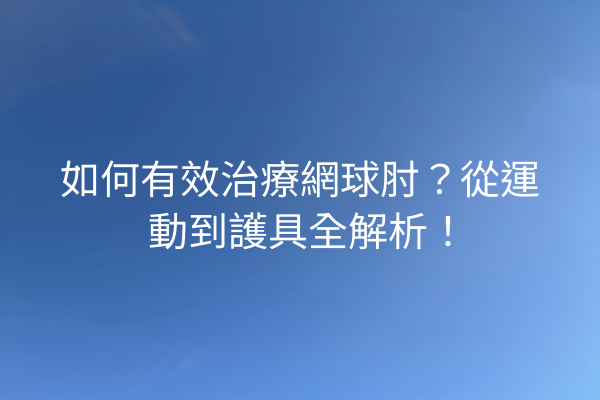 如何有效治療網球肘？從運動到護具全解析！