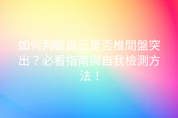 如何判斷自己是否椎間盤突出？必看指南與自我檢測方法！