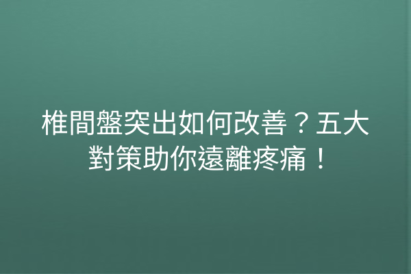 椎間盤突出如何改善？五大對策助你遠離疼痛！