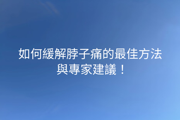 如何緩解脖子痛的最佳方法與專家建議！