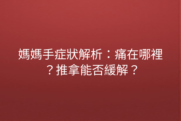 媽媽手症狀解析：痛在哪裡？推拿能否緩解？