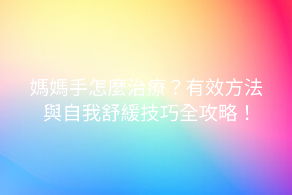媽媽手怎麼治療？有效方法與自我舒緩技巧全攻略！