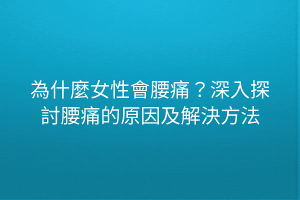 為什麼女性會腰痛？深入探討腰痛的原因及解決方法