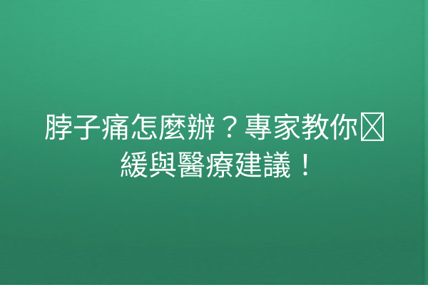 脖子痛怎麼辦？專家教你纾緩與醫療建議！