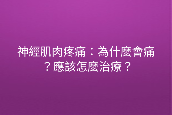 神經肌肉疼痛：為什麼會痛？應該怎麼治療？