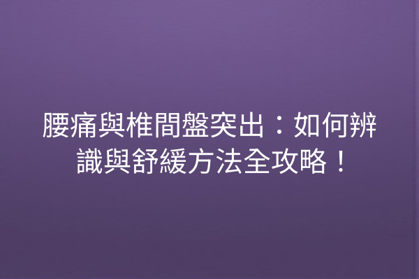 腰痛與椎間盤突出：如何辨識與舒緩方法全攻略！