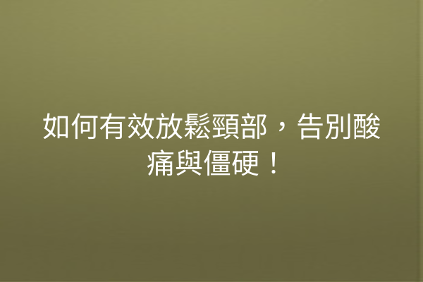 如何有效放鬆頸部，告別酸痛與僵硬！