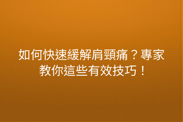 如何快速緩解肩頸痛？專家教你這些有效技巧！