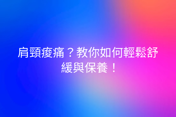 肩頸痠痛？教你如何輕鬆舒緩與保養！