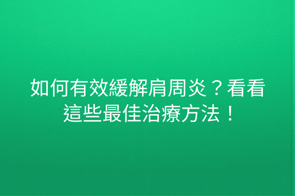如何有效緩解肩周炎？看看這些最佳治療方法！