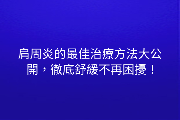 肩周炎的最佳治療方法大公開，徹底舒緩不再困擾！