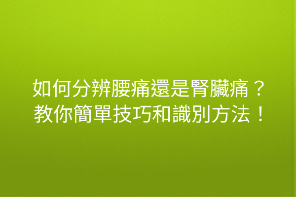如何分辨腰痛還是腎臟痛？教你簡單技巧和識別方法！