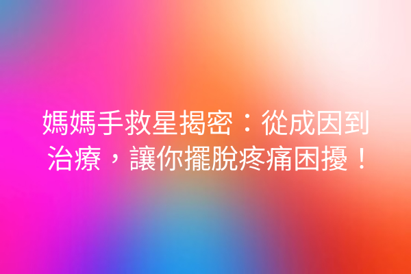 媽媽手救星揭密：從成因到治療，讓你擺脫疼痛困擾！