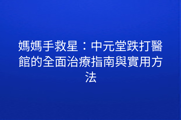 媽媽手救星:中元堂跌打醫館的全面治療指南與實用方法 媽媽手救星:中元堂跌打醫館的全面治療指南與實用方法