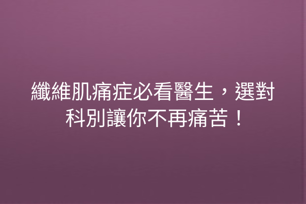 纖維肌痛症必看醫生，選對科別讓你不再痛苦！