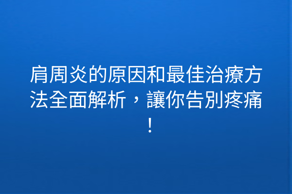 肩周炎的原因和最佳治療方法全面解析，讓你告別疼痛！