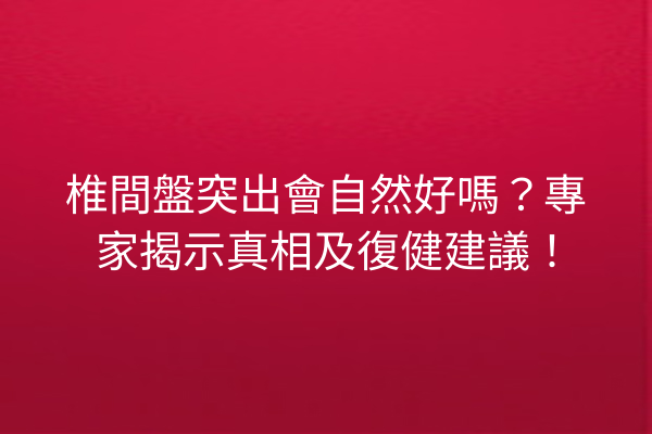 椎間盤突出會自然好嗎？專家揭示真相及復健建議！