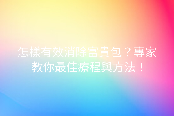 怎樣有效消除富貴包？專家教你最佳療程與方法！