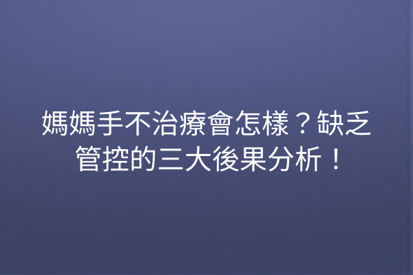 媽媽手不治療會怎樣？缺乏管控的三大後果分析！