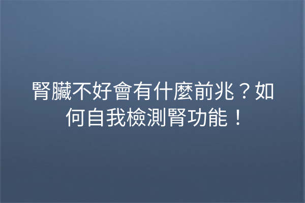 腎臟不好會有什麼前兆？如何自我檢測腎功能！