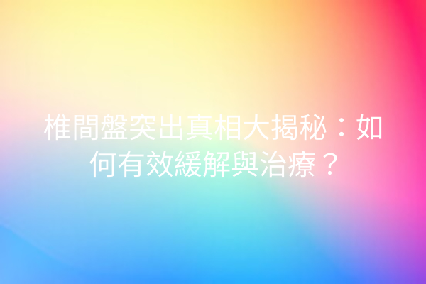 椎間盤突出真相大揭秘：如何有效緩解與治療？