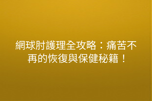 網球肘護理全攻略：痛苦不再的恢復與保健秘籍！