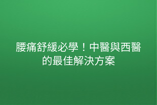 腰痛舒緩必學！中醫與西醫的最佳解決方案