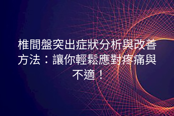 椎間盤突出症狀分析與改善方法：讓你輕鬆應對疼痛與不適！