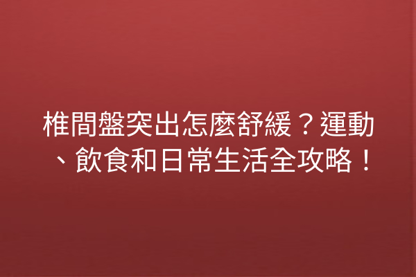 椎間盤突出怎麼舒緩？運動、飲食和日常生活全攻略！