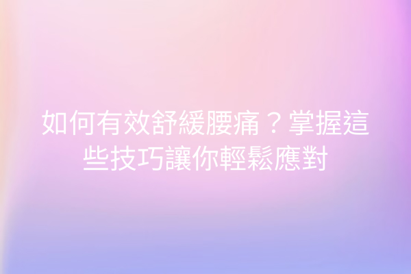如何有效舒緩腰痛？掌握這些技巧讓你輕鬆應對