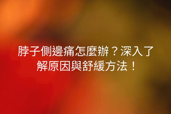 脖子側邊痛怎麼辦？深入了解原因與舒緩方法！