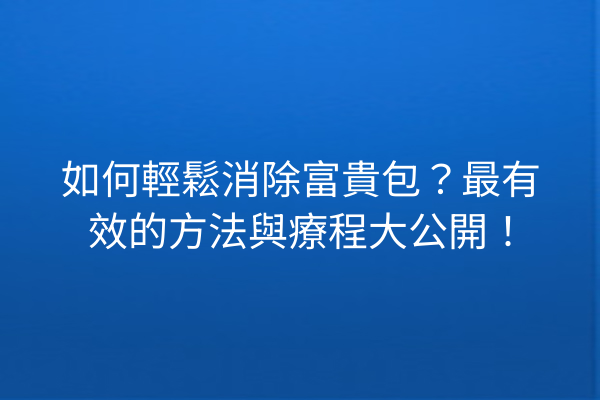 如何輕鬆消除富貴包？最有效的方法與療程大公開！